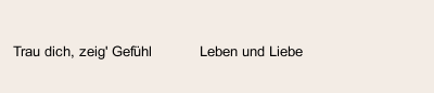 Trau dich, zeig' Gefühl           Leben und Liebe